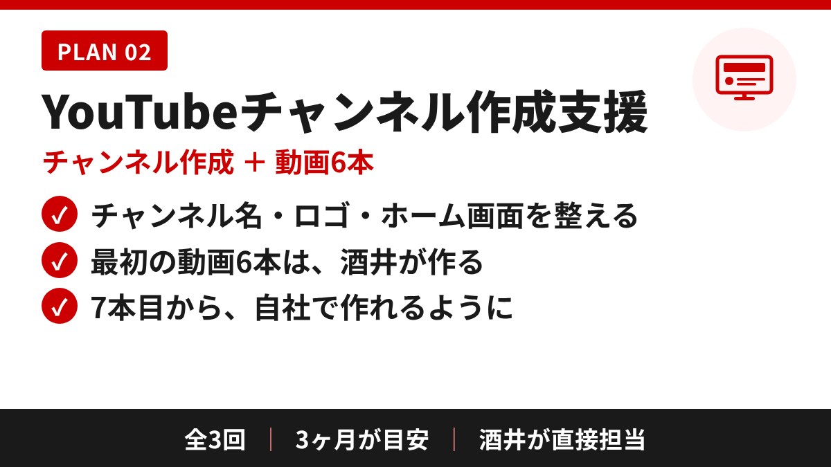 YouTubeチャンネル作成支援(PLAN 02)の中身:チャンネル名・ロゴ・ホーム画面を整える/最初の動画6本は酒井が作る/7本目から自社で作れるように。全3回、3ヶ月が目安、酒井が直接担当