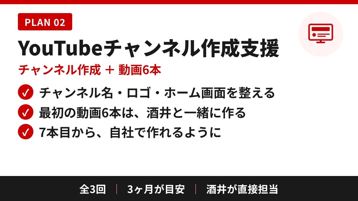 YouTubeチャンネル作成支援(PLAN 02)の中身:チャンネル名・ロゴ・ホーム画面を整える/最初の動画6本は酒井と一緒に作る/7本目から自社で作れるように。全3回、3ヶ月が目安、酒井が直接担当